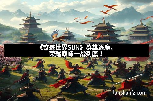 《奇迹世界SUN》群雄逐鹿，荣耀巅峰一战到底！