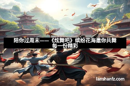 陪你过周末——《炫舞吧》缤纷花海邀你共舞每一份精彩